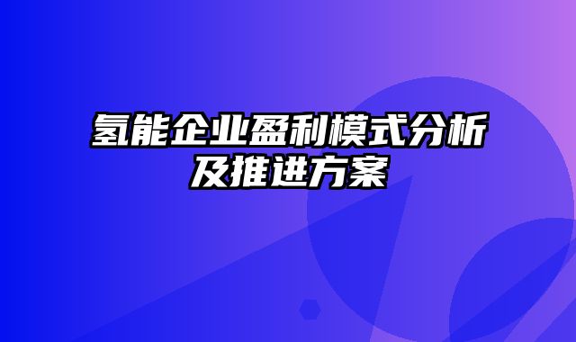 氢能企业盈利模式分析及推进方案