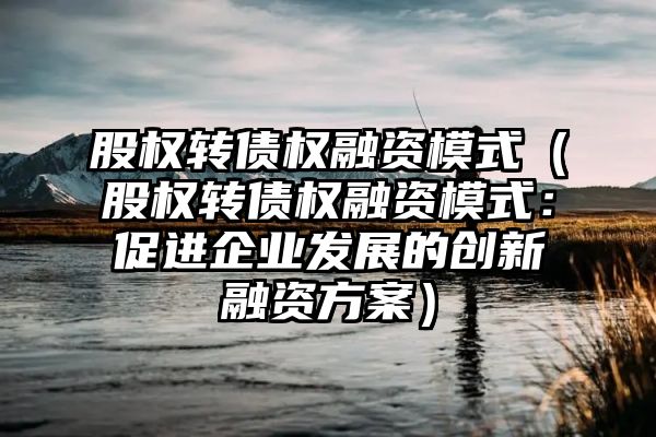 股权转债权融资模式（股权转债权融资模式：促进企业发展的创新融资方案）