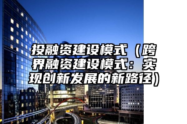 投融资建设模式（跨界融资建设模式：实现创新发展的新路径）