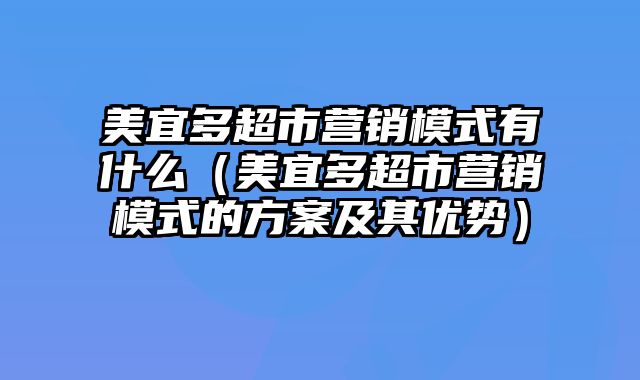 美宜多超市营销模式有什么（美宜多超市营销模式的方案及其优势）