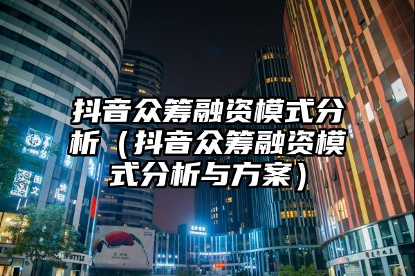 抖音众筹融资模式分析（抖音众筹融资模式分析与方案）