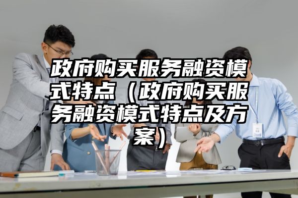 政府购买服务融资模式特点（政府购买服务融资模式特点及方案）