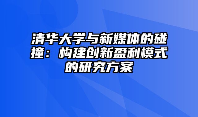 清华大学与新媒体的碰撞：构建创新盈利模式的研究方案