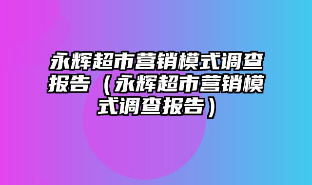 永辉超市营销模式调查报告（永辉超市营销模式调查报告）