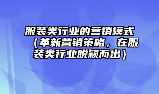 服装类行业的营销模式（革新营销策略，在服装类行业脱颖而出）