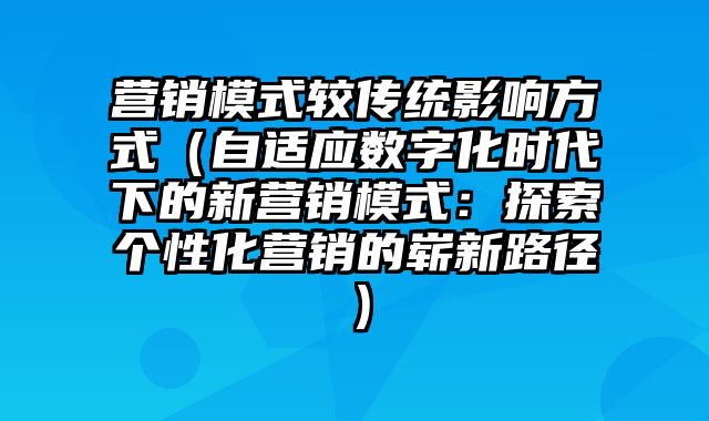 营销模式较传统影响方式（自适应数字化时代下的新营销模式：探索个性化营销的崭新路径）