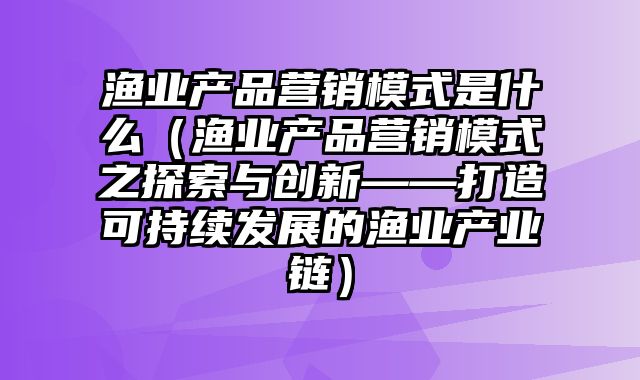 渔业产品营销模式是什么（渔业产品营销模式之探索与创新——打造可持续发展的渔业产业链）