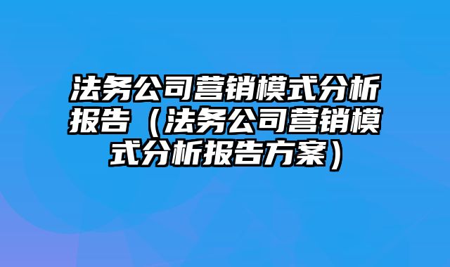 法务公司营销模式分析报告（法务公司营销模式分析报告方案）