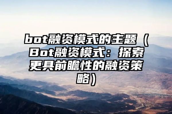 bot融资模式的主题（Bot融资模式：探索更具前瞻性的融资策略）