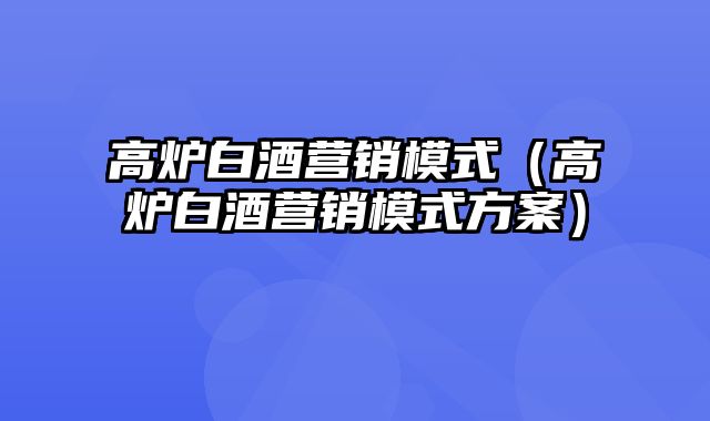 高炉白酒营销模式（高炉白酒营销模式方案）