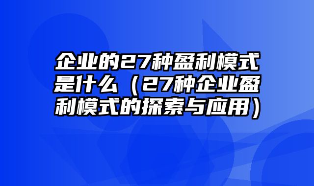 企业的27种盈利模式是什么（27种企业盈利模式的探索与应用）