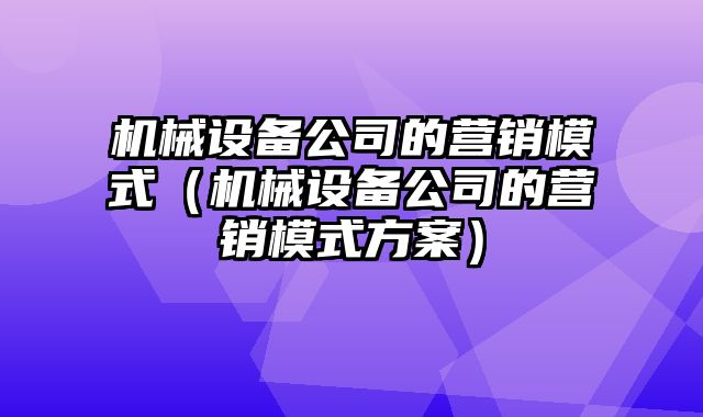 机械设备公司的营销模式（机械设备公司的营销模式方案）