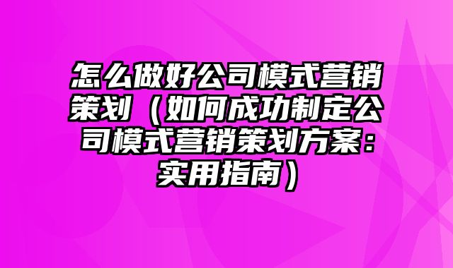 怎么做好公司模式营销策划（如何成功制定公司模式营销策划方案：实用指南）