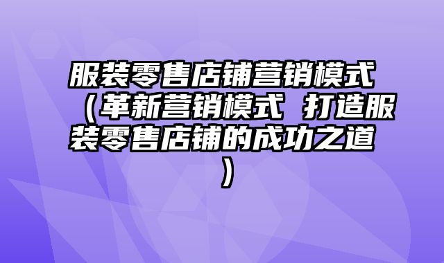 服装零售店铺营销模式（革新营销模式 打造服装零售店铺的成功之道）