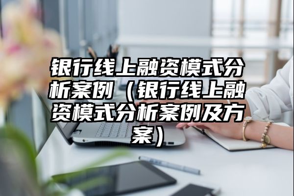 银行线上融资模式分析案例（银行线上融资模式分析案例及方案）