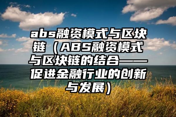 abs融资模式与区块链（ABS融资模式与区块链的结合——促进金融行业的创新与发展）