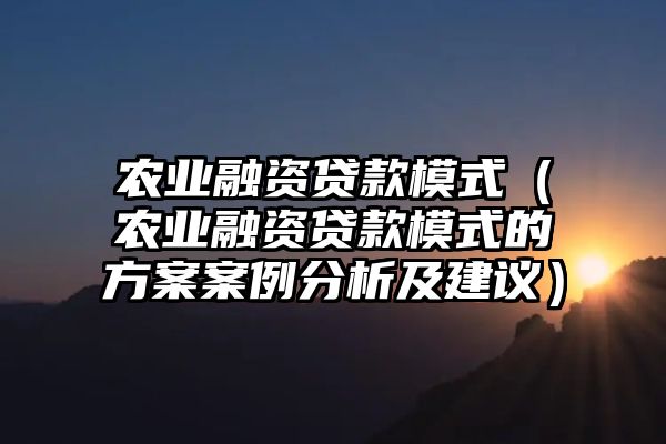 农业融资贷款模式（农业融资贷款模式的方案案例分析及建议）