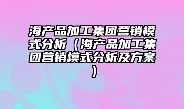 海产品加工集团营销模式分析（海产品加工集团营销模式分析及方案）