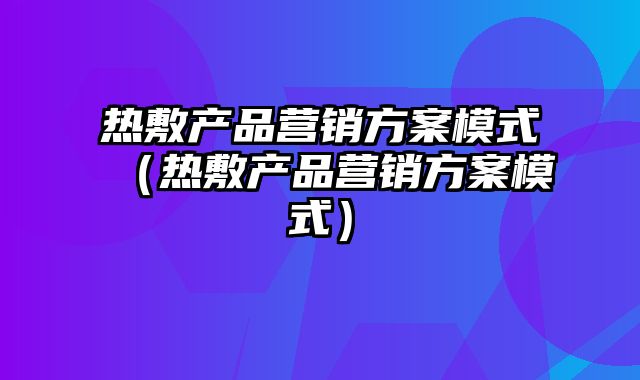 热敷产品营销方案模式（热敷产品营销方案模式）