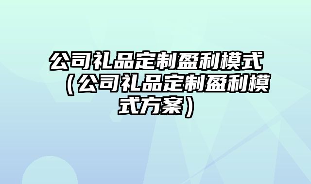 公司礼品定制盈利模式（公司礼品定制盈利模式方案）