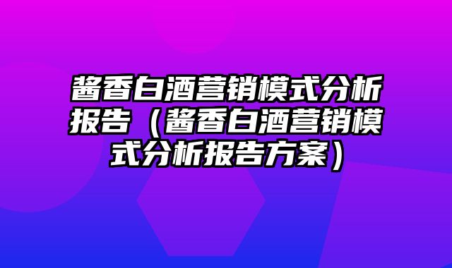 酱香白酒营销模式分析报告（酱香白酒营销模式分析报告方案）