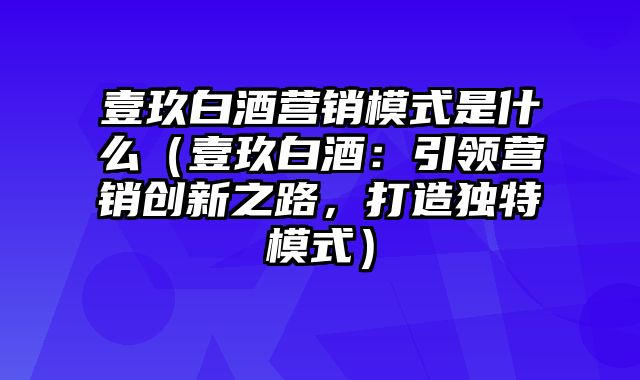 壹玖白酒营销模式是什么（壹玖白酒：引领营销创新之路，打造独特模式）