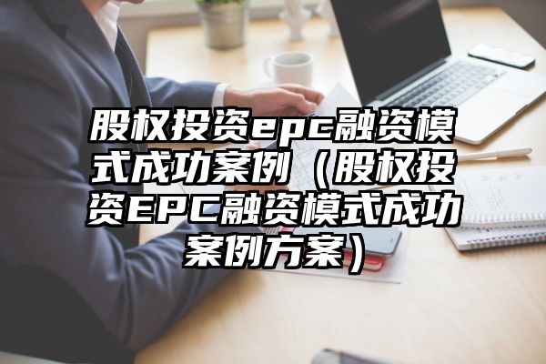 股权投资epc融资模式成功案例（股权投资EPC融资模式成功案例方案）