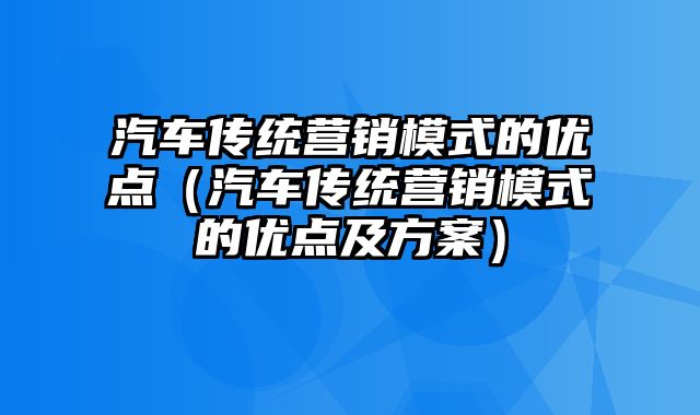 汽车传统营销模式的优点（汽车传统营销模式的优点及方案）