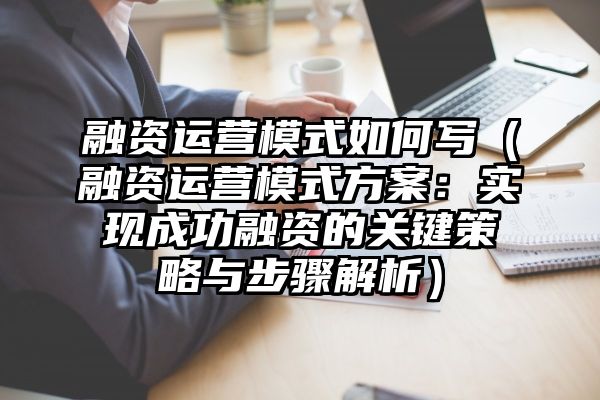 融资运营模式如何写（融资运营模式方案：实现成功融资的关键策略与步骤解析）