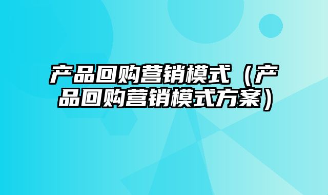 产品回购营销模式（产品回购营销模式方案）