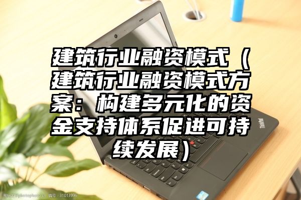 建筑行业融资模式（建筑行业融资模式方案：构建多元化的资金支持体系促进可持续发展）