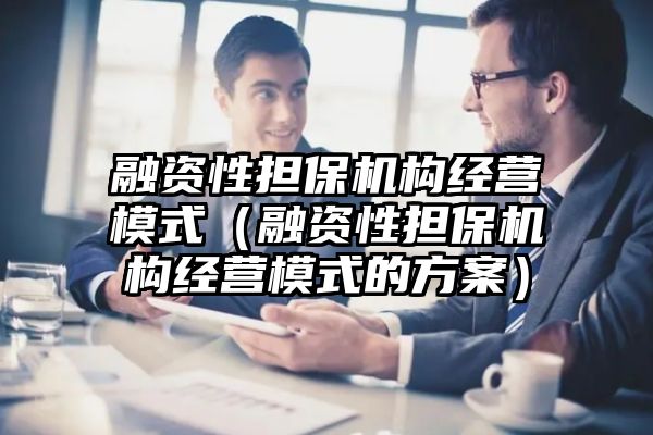 融资性担保机构经营模式（融资性担保机构经营模式的方案）