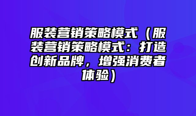 服装营销策略模式（服装营销策略模式：打造创新品牌，增强消费者体验）