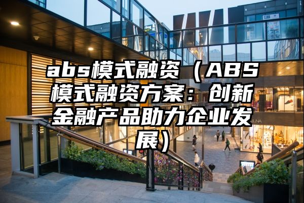 abs模式融资（ABS模式融资方案：创新金融产品助力企业发展）