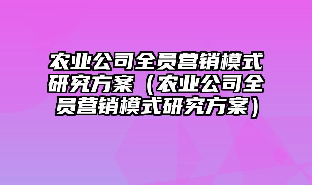 农业公司全员营销模式研究方案（农业公司全员营销模式研究方案）