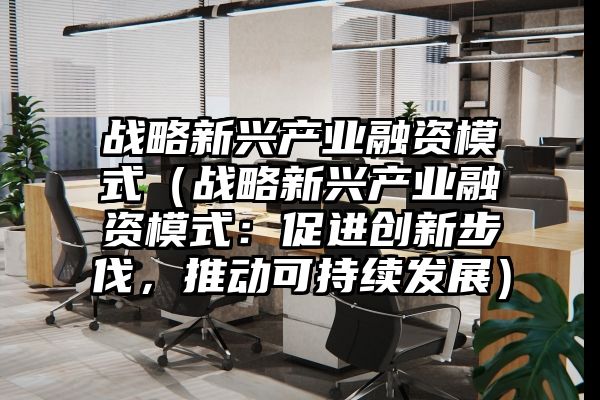 战略新兴产业融资模式（战略新兴产业融资模式：促进创新步伐，推动可持续发展）