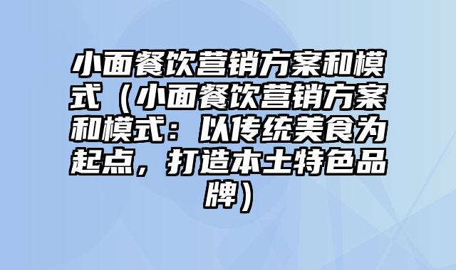 小面餐饮营销方案和模式（小面餐饮营销方案和模式：以传统美食为起点，打造本土特色品牌）