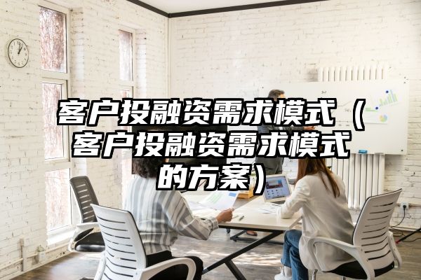 客户投融资需求模式（客户投融资需求模式的方案）