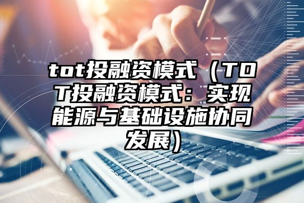 tot投融资模式（TOT投融资模式：实现能源与基础设施协同发展）