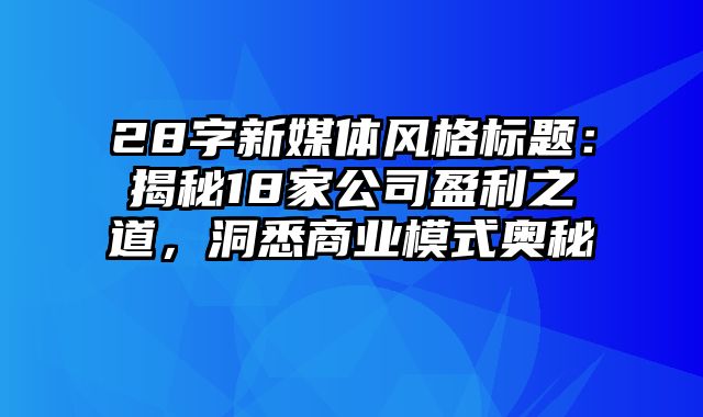 28字新媒体风格标题：揭秘18家公司盈利之道，洞悉商业模式奥秘