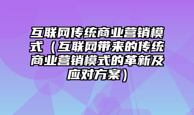 互联网传统商业营销模式（互联网带来的传统商业营销模式的革新及应对方案）