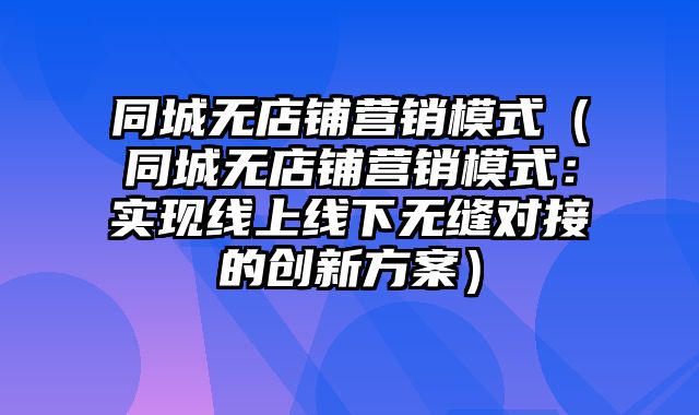 同城无店铺营销模式（同城无店铺营销模式：实现线上线下无缝对接的创新方案）