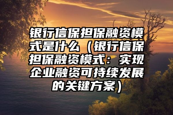 银行信保担保融资模式是什么（银行信保担保融资模式：实现企业融资可持续发展的关键方案）