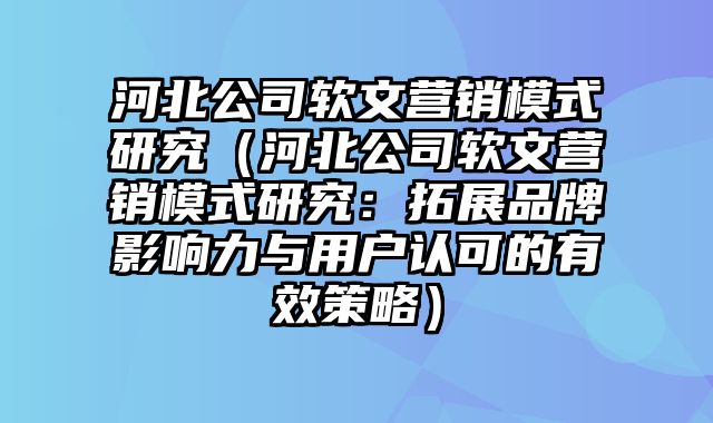 河北公司软文营销模式研究（河北公司软文营销模式研究：拓展品牌影响力与用户认可的有效策略）