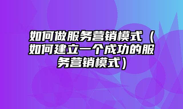 如何做服务营销模式（如何建立一个成功的服务营销模式）