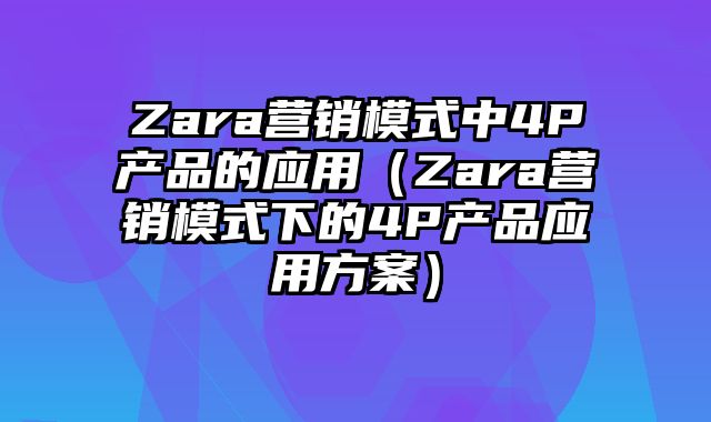 Zara营销模式中4P产品的应用（Zara营销模式下的4P产品应用方案）