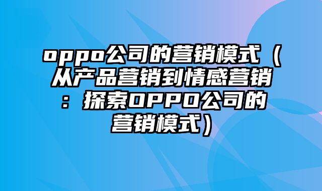 oppo公司的营销模式（从产品营销到情感营销：探索OPPO公司的营销模式）