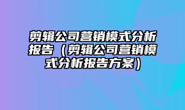 剪辑公司营销模式分析报告（剪辑公司营销模式分析报告方案）