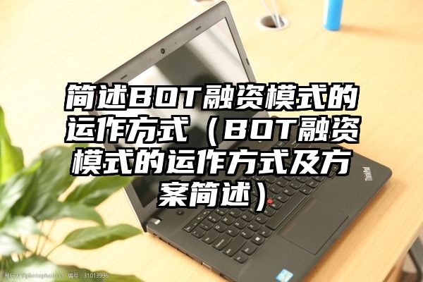 简述BOT融资模式的运作方式（BOT融资模式的运作方式及方案简述）