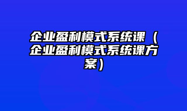 企业盈利模式系统课（企业盈利模式系统课方案）